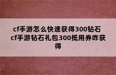 cf手游怎么快速获得300钻石 cf手游钻石礼包300抵用券咋获得